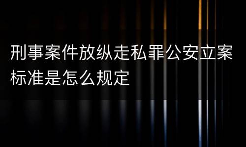 刑事案件放纵走私罪公安立案标准是怎么规定