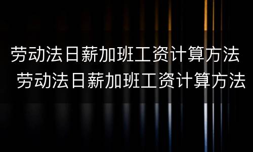 劳动法日薪加班工资计算方法 劳动法日薪加班工资计算方法公式