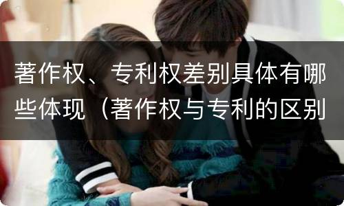 著作权、专利权差别具体有哪些体现（著作权与专利的区别）