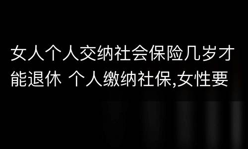 女人个人交纳社会保险几岁才能退休 个人缴纳社保,女性要几岁可以退休