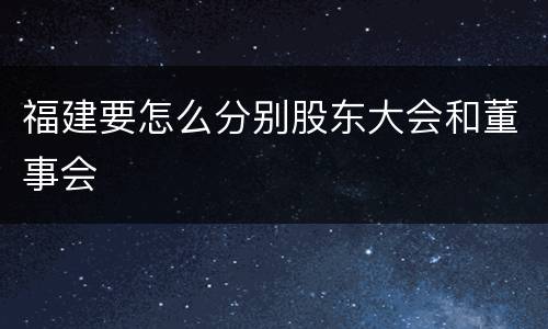 福建要怎么分别股东大会和董事会
