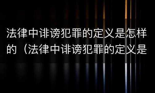 法律中诽谤犯罪的定义是怎样的（法律中诽谤犯罪的定义是怎样的呢）