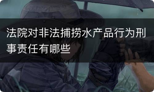 法院对非法捕捞水产品行为刑事责任有哪些