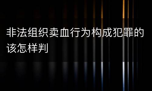 非法组织卖血行为构成犯罪的该怎样判