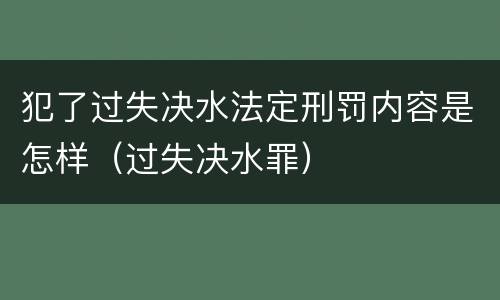 犯了过失决水法定刑罚内容是怎样（过失决水罪）