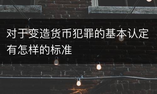 对于变造货币犯罪的基本认定有怎样的标准