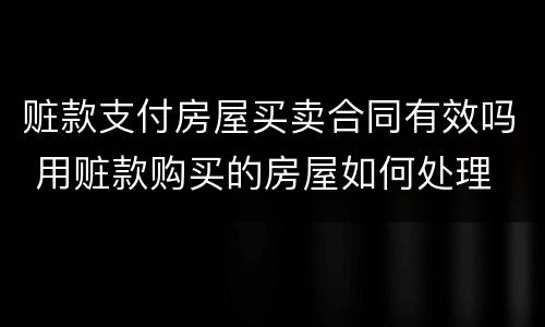 赃款支付房屋买卖合同有效吗 用赃款购买的房屋如何处理