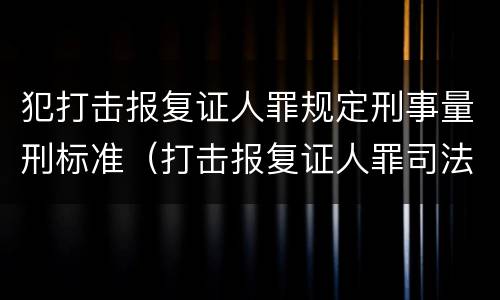 犯打击报复证人罪规定刑事量刑标准（打击报复证人罪司法解释）