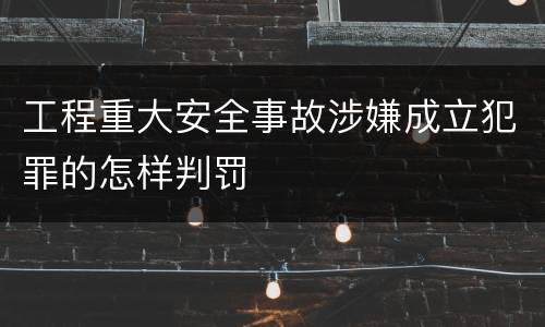 工程重大安全事故涉嫌成立犯罪的怎样判罚