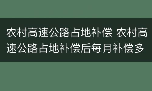 农村高速公路占地补偿 农村高速公路占地补偿后每月补偿多少