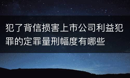 犯了背信损害上市公司利益犯罪的定罪量刑幅度有哪些