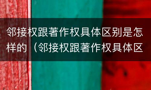 邻接权跟著作权具体区别是怎样的（邻接权跟著作权具体区别是怎样的呢）
