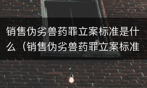 销售伪劣兽药罪立案标准是什么（销售伪劣兽药罪立案标准是什么意思）
