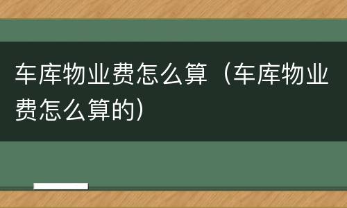 车库物业费怎么算（车库物业费怎么算的）