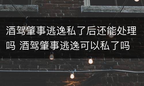 酒驾肇事逃逸私了后还能处理吗 酒驾肇事逃逸可以私了吗