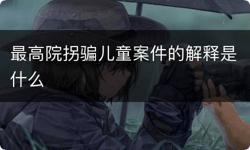 最高院拐骗儿童案件的解释是什么