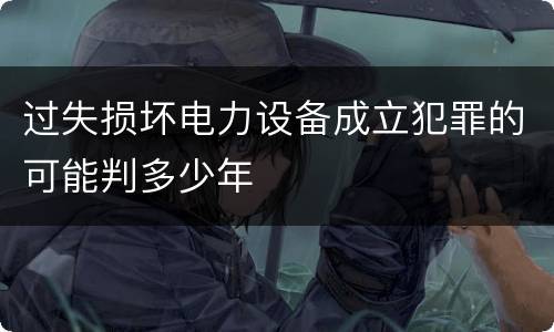 过失损坏电力设备成立犯罪的可能判多少年