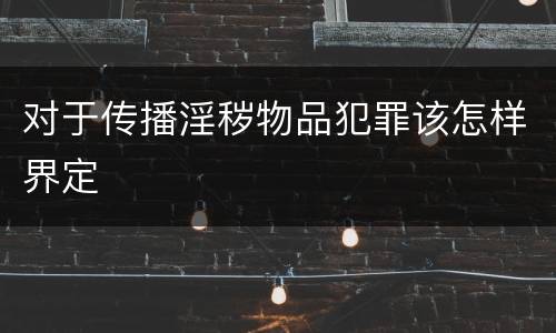 对于传播淫秽物品犯罪该怎样界定