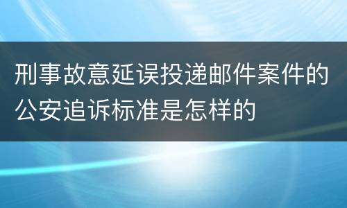 刑事故意延误投递邮件案件的公安追诉标准是怎样的