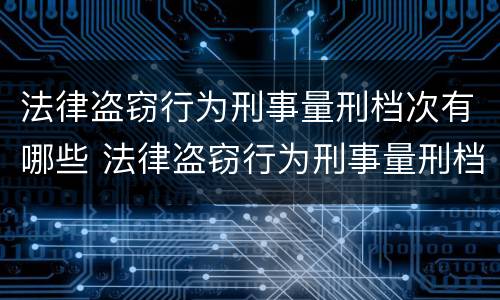 法律盗窃行为刑事量刑档次有哪些 法律盗窃行为刑事量刑档次有哪些标准