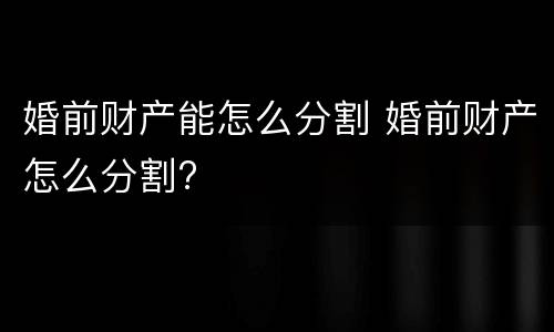 婚前财产能怎么分割 婚前财产怎么分割?