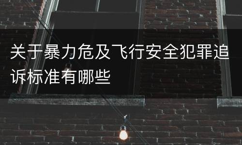 关于暴力危及飞行安全犯罪追诉标准有哪些