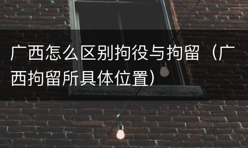 广西怎么区别拘役与拘留（广西拘留所具体位置）