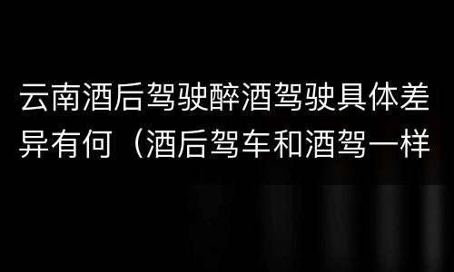 云南酒后驾驶醉酒驾驶具体差异有何（酒后驾车和酒驾一样吗?）