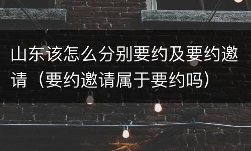 山东该怎么分别要约及要约邀请（要约邀请属于要约吗）