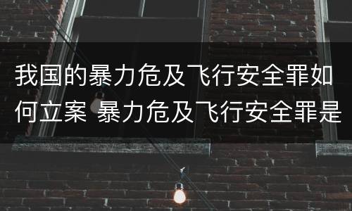 我国的暴力危及飞行安全罪如何立案 暴力危及飞行安全罪是危险犯吗