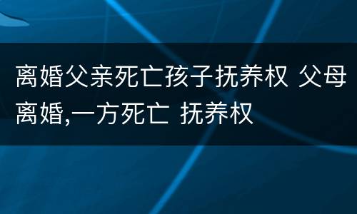 离婚父亲死亡孩子抚养权 父母离婚,一方死亡 抚养权
