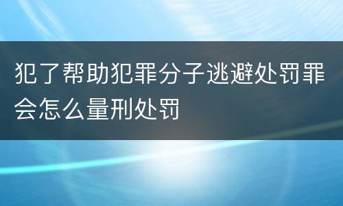 犯了帮助犯罪分子逃避处罚罪会怎么量刑处罚