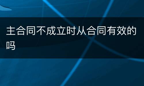 主合同不成立时从合同有效的吗