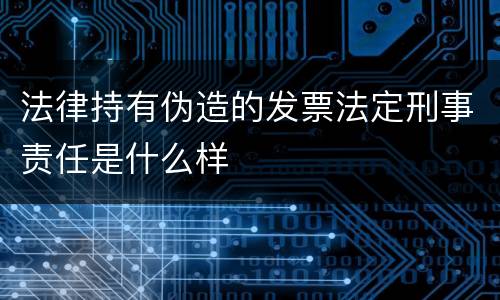 法律持有伪造的发票法定刑事责任是什么样