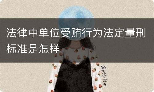 法律中单位受贿行为法定量刑标准是怎样