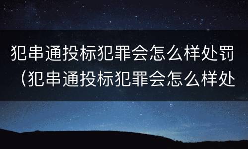 犯串通投标犯罪会怎么样处罚（犯串通投标犯罪会怎么样处罚多少钱）