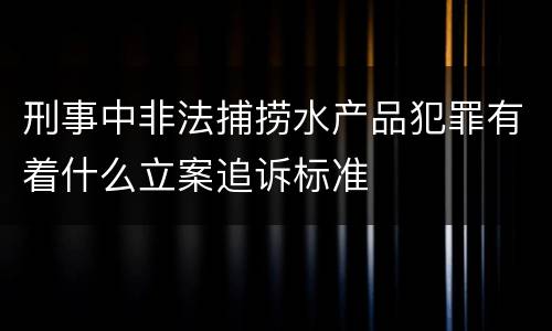 刑事中非法捕捞水产品犯罪有着什么立案追诉标准