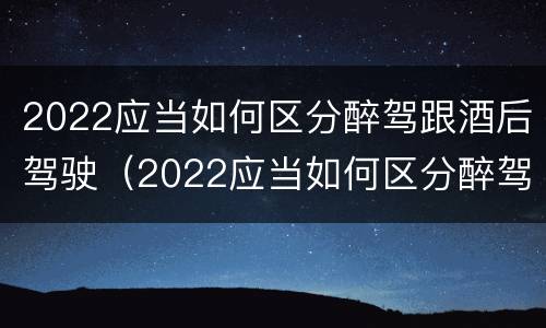 2022应当如何区分醉驾跟酒后驾驶（2022应当如何区分醉驾跟酒后驾驶人员）