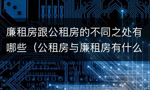 廉租房跟公租房的不同之处有哪些（公租房与廉租房有什么不同）