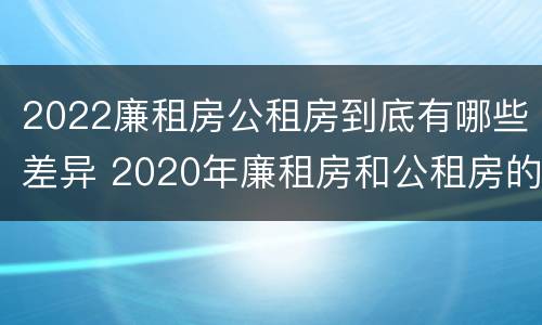 2022廉租房公租房到底有哪些差异 2020年廉租房和公租房的区别