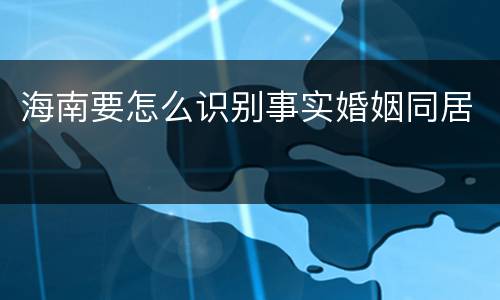 海南要怎么识别事实婚姻同居