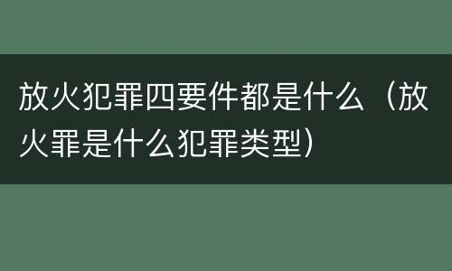 放火犯罪四要件都是什么（放火罪是什么犯罪类型）