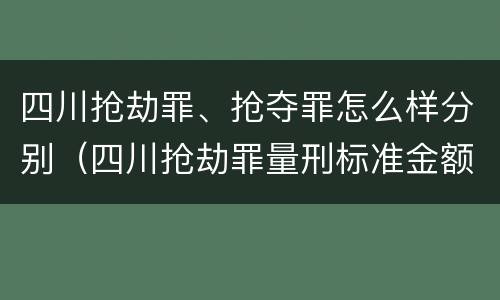四川抢劫罪、抢夺罪怎么样分别（四川抢劫罪量刑标准金额）