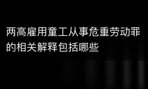 两高雇用童工从事危重劳动罪的相关解释包括哪些