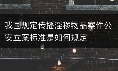 我国规定传播淫秽物品案件公安立案标准是如何规定