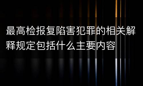 最高检报复陷害犯罪的相关解释规定包括什么主要内容