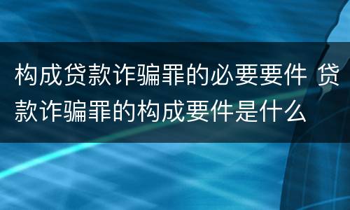 构成贷款诈骗罪的必要要件 贷款诈骗罪的构成要件是什么