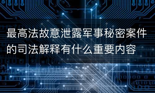 最高法故意泄露军事秘密案件的司法解释有什么重要内容
