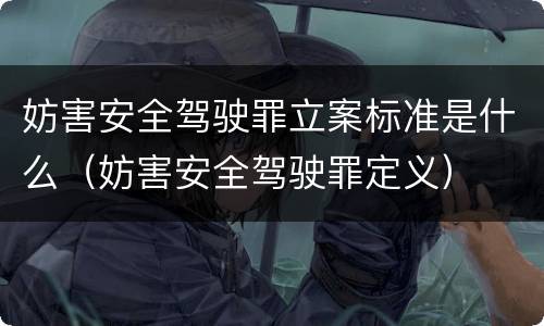 妨害安全驾驶罪立案标准是什么（妨害安全驾驶罪定义）