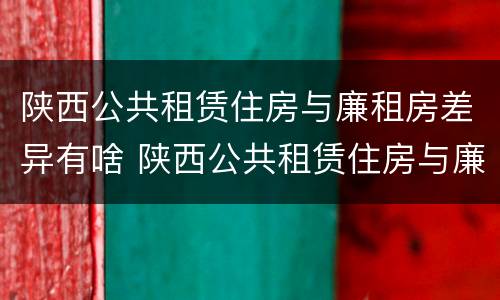 陕西公共租赁住房与廉租房差异有啥 陕西公共租赁住房与廉租房差异有啥区别